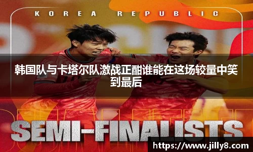 韩国队与卡塔尔队激战正酣谁能在这场较量中笑到最后
